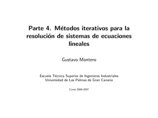 Parte 4. M´todos iterativos para la
            e
resoluci´n de sistemas de ecuaciones
        o
               lineales

                  Gustavo Montero


    Escuela T´cnica Superior de Ingenieros Industriales
             e
       Universidad de Las Palmas de Gran Canaria

                       Curso 2006-2007
 