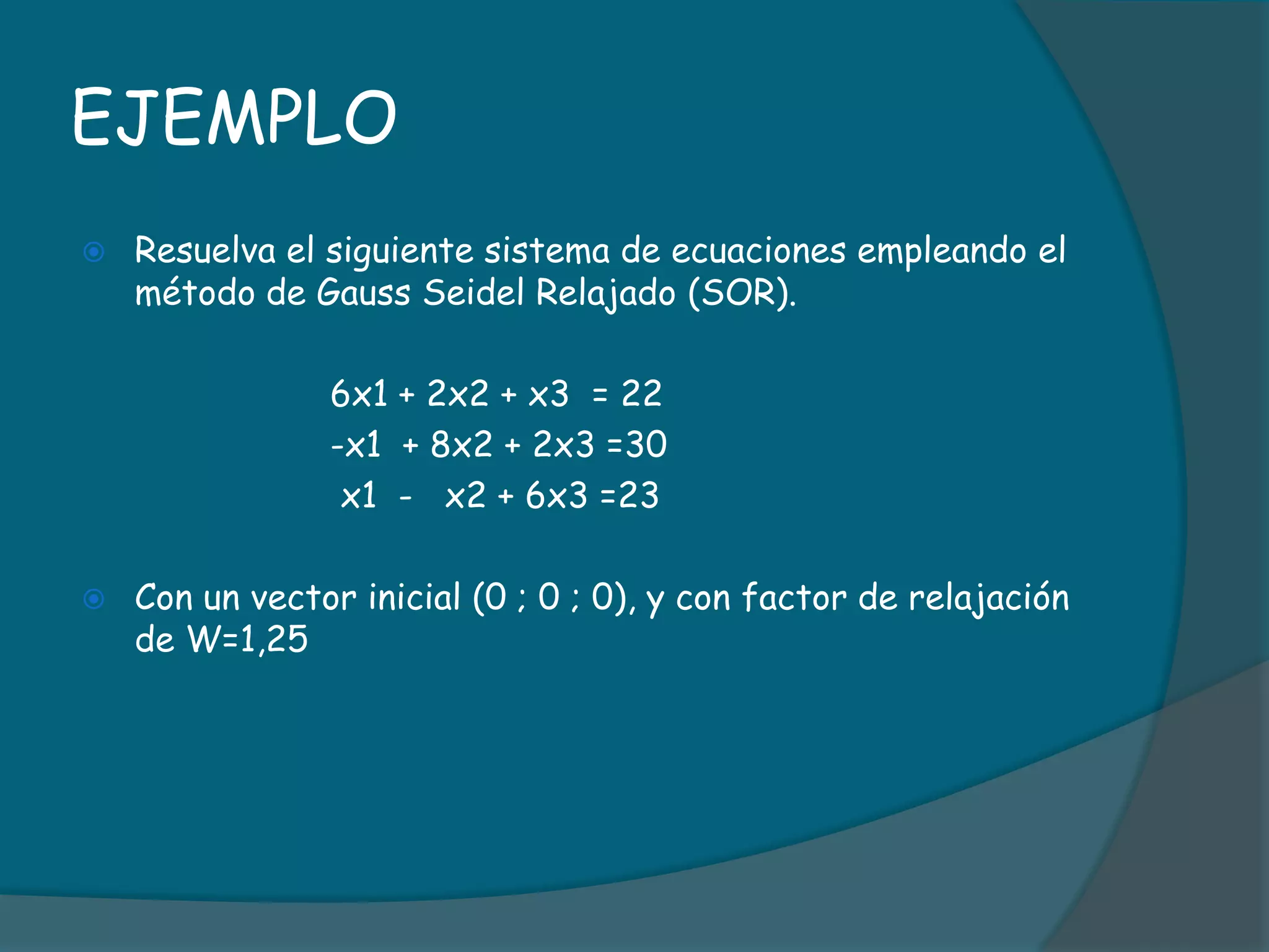 EJEMPLOResuelva el siguiente sistema de ecuaciones empleando el método de Gauss Seidel Relajado (SOR).			6x1 + 2x2 + x3  = 22			-x1  + 8x2 + 2x3 =30			 x1  -   x2 + 6x3 =23Con un vector inicial (0 ; 0 ; 0), y con factor de relajación de W=1,25