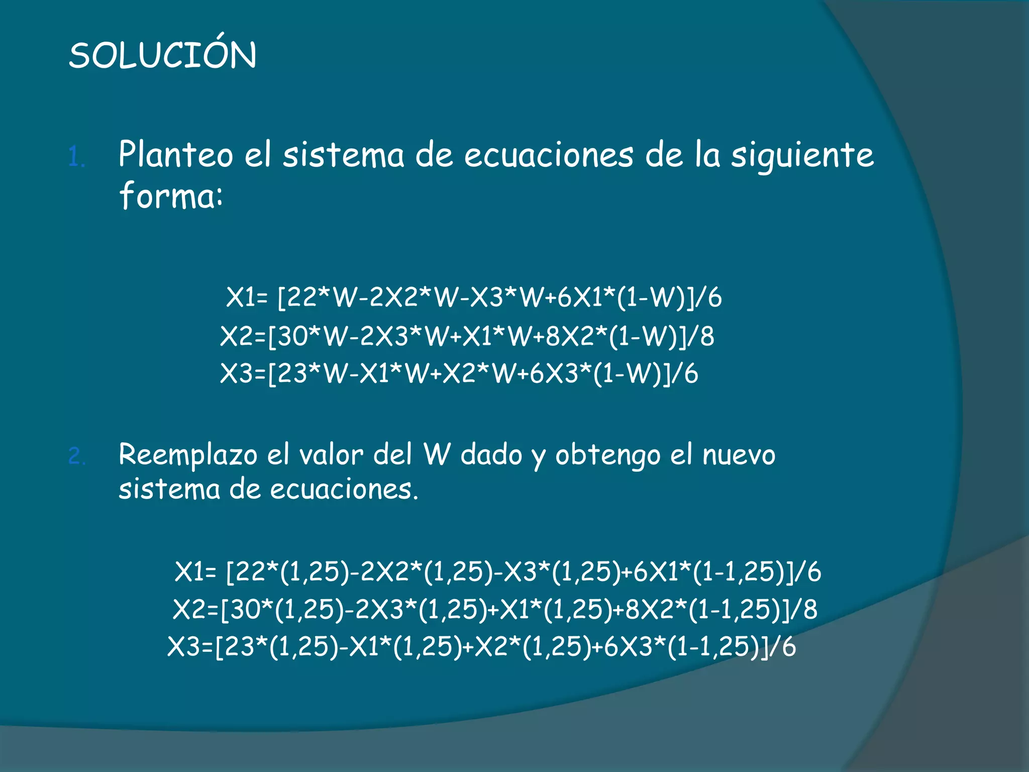 SOLUCIÓNPlanteo el sistema de ecuaciones de la siguiente forma:X1= [22*W-2X2*W-X3*W+6X1*(1-W)]/6		       X2=[30*W-2X3*W+X1*W+8X2*(1-W)]/8		       X3=[23*W-X1*W+X2*W+6X3*(1-W)]/6Reemplazo el valor del W dado y obtengo el nuevo sistema de ecuaciones.X1= [22*(1,25)-2X2*(1,25)-X3*(1,25)+6X1*(1-1,25)]/6   	       X2=[30*(1,25)-2X3*(1,25)+X1*(1,25)+8X2*(1-1,25)]/8             X3=[23*(1,25)-X1*(1,25)+X2*(1,25)+6X3*(1-1,25)]/6