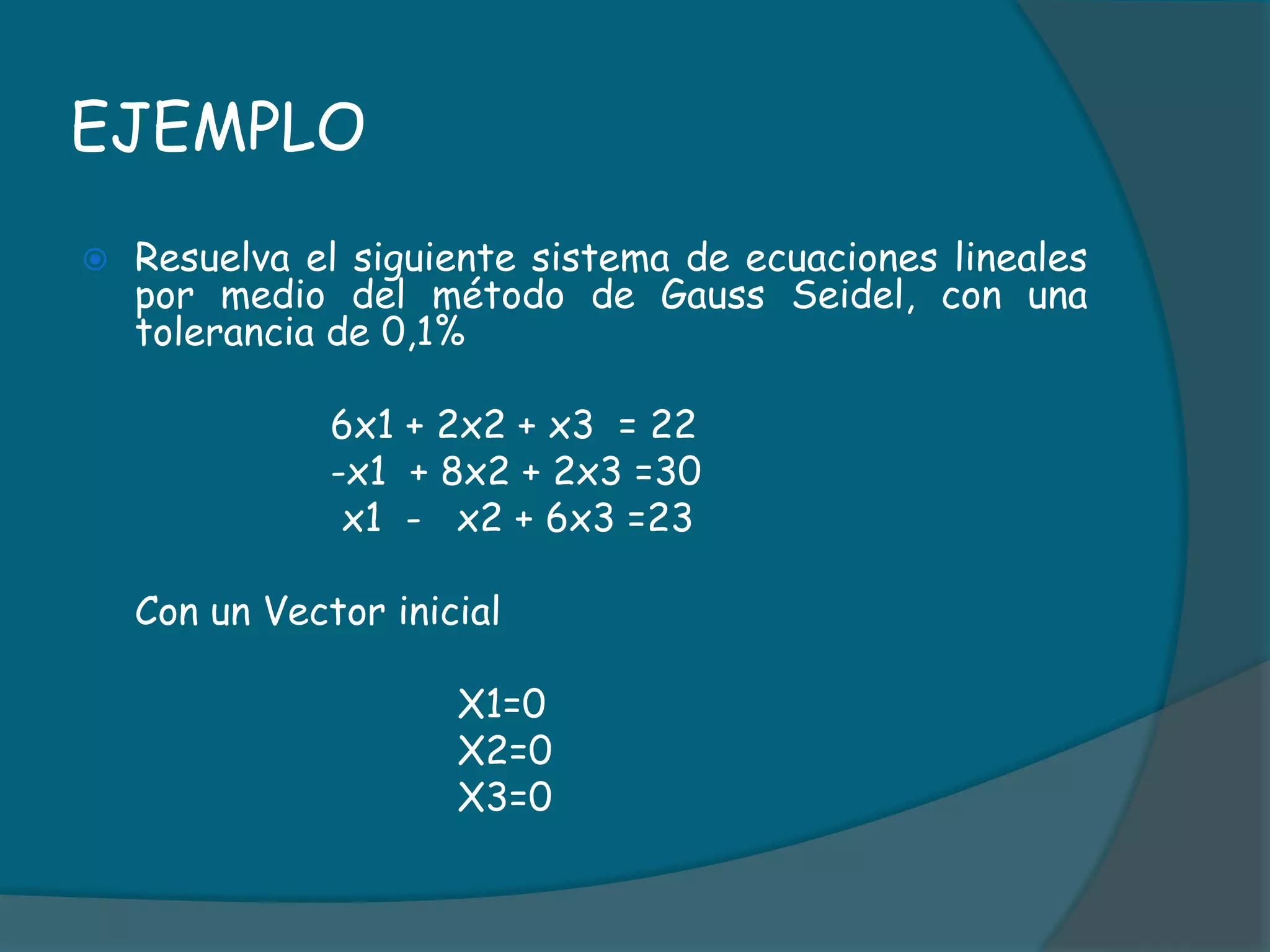 EJEMPLOResuelva el siguiente sistema de ecuaciones lineales por medio del método de Gauss Seidel, con una tolerancia de 0,1%			6x1 + 2x2 + x3  = 22			-x1  + 8x2 + 2x3 =30			 x1  -   x2 + 6x3 =23	Con un Vector inicial				X1=0				X2=0				X3=0