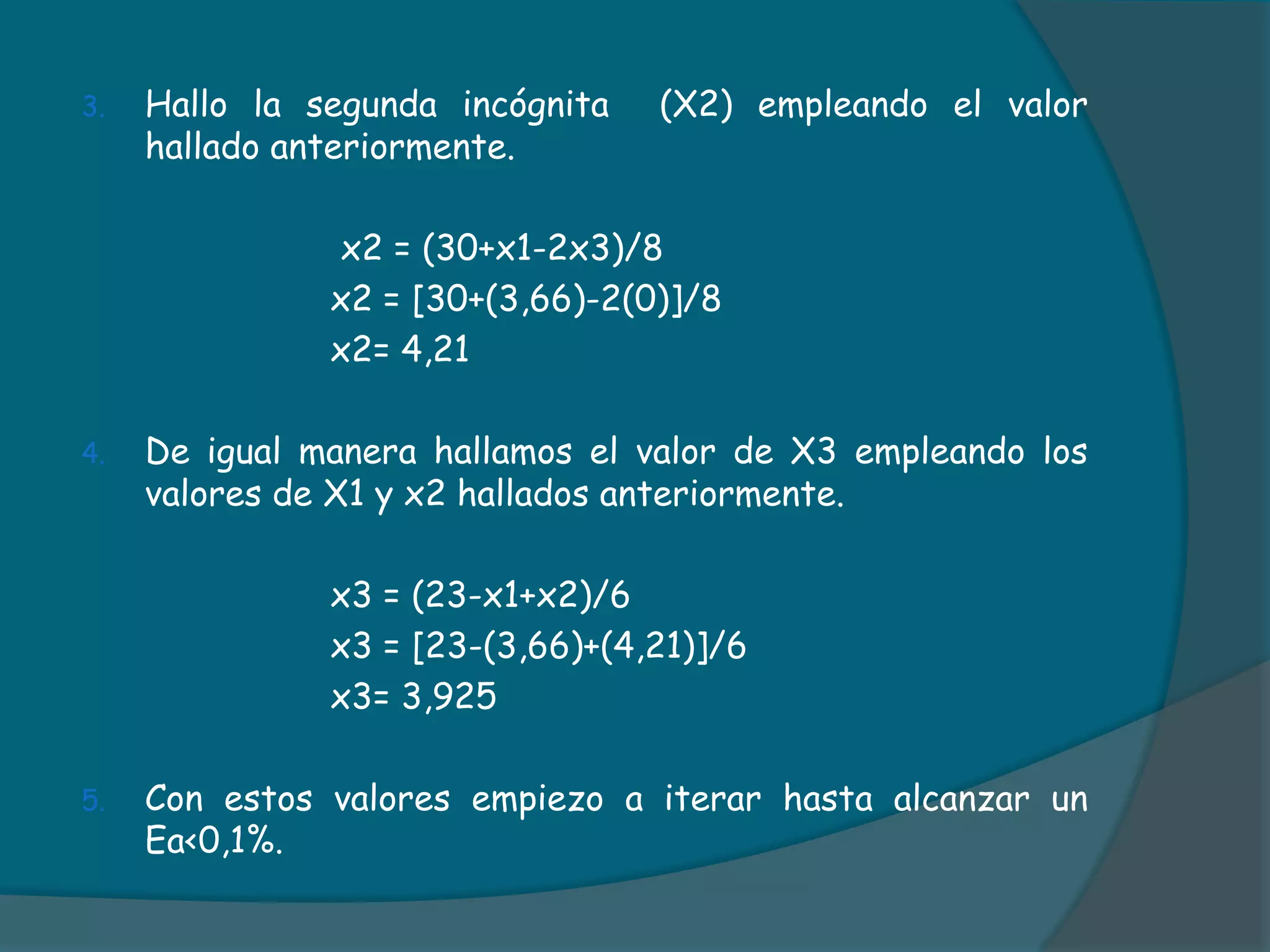 Hallo la segunda incógnita  (X2) empleando el valor hallado anteriormente.			 x2 = (30+x1-2x3)/8			x2 = [30+(3,66)-2(0)]/8			x2= 4,21De igual manera hallamos el valor de X3 empleando los valores de X1 y x2 hallados anteriormente.			x3 = (23-x1+x2)/6			x3 = [23-(3,66)+(4,21)]/6			x3= 3,925Con estos valores empiezo a iterar hasta alcanzar un Ea<0,1%.