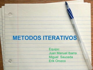 METODOS ITERATIVOS
          Equipo:
          Juan Manuel Ibarra
          Miguel Sauceda
          Erik Orozco
 