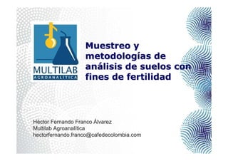 Muestreo y
                   metodologías de
                   análisis de suelos con
                   fines de fertilidad




Héctor Fernando Franco Álvarez
Multilab Agroanalítica
hectorfernando.franco@cafedecolombia.com
 
