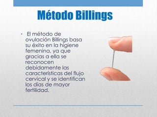 Método Billings
• El método de
  ovulación Billings basa
  su éxito en la higiene
  femenina, ya que
  gracias a ella se
  reconocen
  debidamente las
  características del flujo
  cervical y se identifican
  los días de mayor
  fertilidad.
 