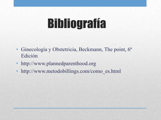 Bibliografía
• Ginecología y Obstetricia, Beckmann, The point, 6ª
  Edición
• http://www.plannedparenthood.org
• http://www.metodobillings.com/como_es.html
 
