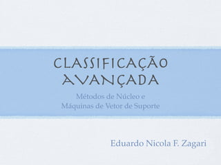 CLASSIFICAÇÃO
 aVANÇADA
   Métodos de Núcleo e
Máquinas de Vetor de Suporte




             Eduardo Nicola F. Zagari
 
