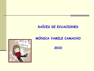 RAÍCES DE ECUACIONES MÓNICA YAMILE CAMACHO  2010 