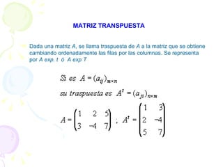 MATRIZ TRANSPUESTA  Dada una matriz  A , se llama traspuesta de  A  a la matriz que se obtiene cambiando ordenadamente las filas por las columnas.   Se representa por  A exp. t  ó  A exp T 