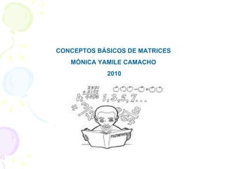 CONCEPTOS BÁSICOS DE MATRICES  MÓNICA YAMILE CAMACHO  2010 