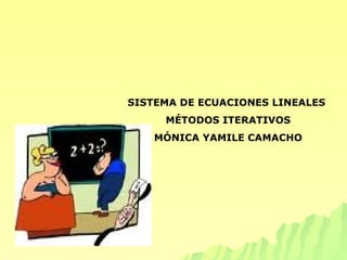 SISTEMA DE ECUACIONES LINEALES  MÉTODOS ITERATIVOS MÓNICA YAMILE CAMACHO 