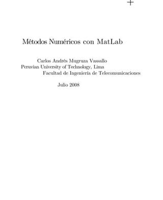 Métodos Numéricos con MatLab
Carlos Andrés Mugruza Vassallo
Peruvian University of Technology, Lima
Facultad de Ingeniería de Telecomunicaciones
Julio 2008

 