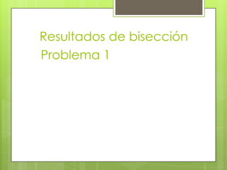 Resultados de bisección
Problema 1
 