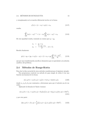 8 CAP´ITULO 1. PREFACIO
yn+1 = yn + hf(yn, tn) , tn = nh (1.2)
siendo h el paso de integraci´on.
Existencia de la soluci´on bajo las condiciones:
(A) la funci´on f(y, t) es deﬁnida y continua en los intervalos ﬁnitos
a ≤ t ≤ b , −∞  y  +∞
(B) Existe una constante L tal que para t ∈ [a, b] y para dos valores
cualesquiera de y, y∗ es
|f(y, t) − f(y∗, t)| ≤ L |y − y∗| (1.3)
que se denomina Condici´on de Lipschitz
Teorema 0.1
Bajo las condiciones (A) y (B) y conocido el dato inicial ya existe una funci´on
´unica y(t) con las siguientes propiedades:
1. y(t) es una funci´on continua y diferenciable para t ∈ [a, b]
2. y (t) = f(y, t) para t ∈ [a, b]
3. y(a) = ya
En la obrea de P.Henrici (ver bibliograf´ıa) el autor presenta una detallada
demostraci´on del teorema basada en una sucesi´on de soluciones aproximadas
obtenidas por el algoritmo de Euler que converge a una funci´on y(t) que cumple
con las propiedades mencionadas. Se encuentran tambi´en demostraciones en
la mayor´ıa de los tratados referentes al tema de las ecuaciones diferenciales
ordinarias.
Conviene notar que bajo las condiciones preﬁjadas resulta, aplicando el teo-
rema del valor medio, la ecuaci´on
f(y, t) − f(y∗, t) = (∂(¨y, t)/∂y)(y − y∗) (1.4)
cuando y ≤ ¨y ≤ y∗ de donde se deduce la condici´on de Lipschitz.
 
