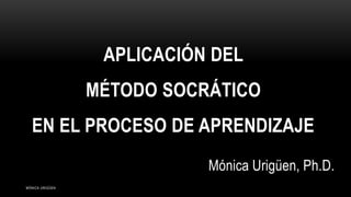 APLICACIÓN DEL
MÉTODO SOCRÁTICO
EN EL PROCESO DE APRENDIZAJE
Mónica Urigüen, Ph.D.
MÓNICA URIGÜEN
 