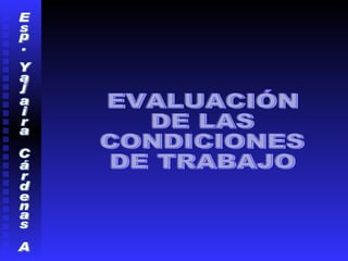 Esp. Yajaira Cárdenas A EVALUACIÓN  DE LAS CONDICIONES DE TRABAJO 