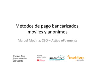 Métodos	
  de	
  pago	
  bancarizados,	
  
móviles	
  y	
  anónimos	
  
Marcel	
  Medina.	
  CEO	
  –	
  Az>ve	
  ePayments	
  
@Smash_Tech	
  
@MarcelMedina	
  
	
  2014/06/20	
  
 