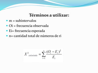 Términos a utilizar:
 m = subintervalos
 Oi = frecuencia observada
 Ei= frecuencia esperada
 n= cantidad total de números de ri
 