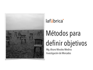 Métodos para
deﬁnir objetivos
Mg.Alvaro Morales Medina
Investigación de Mercados
 