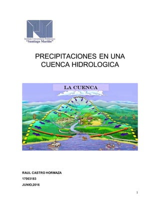 1
PRECIPITACIONES EN UNA
CUENCA HIDROLOGICA
RAUL CASTRO HORMAZA
17003183
JUNIO,2016
 