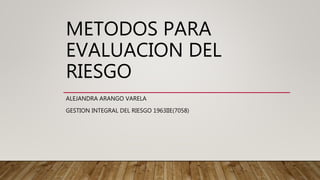 METODOS PARA
EVALUACION DEL
RIESGO
ALEJANDRA ARANGO VARELA
GESTION INTEGRAL DEL RIESGO 1963IIE(7058)
 