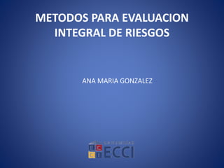 METODOS PARA EVALUACION
INTEGRAL DE RIESGOS
ANA MARIA GONZALEZ
 