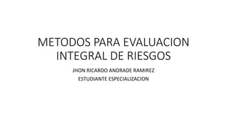 METODOS PARA EVALUACION
INTEGRAL DE RIESGOS
JHON RICARDO ANDRADE RAMIREZ
ESTUDIANTE ESPECIALIZACION
 