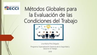 Métodos Globales para
la Evaluación de las
Condiciones del Trabajo
Lina María Piña Delgado
Programa: Especialización Gerencia de la Seguridad y
Salud en el Trabajo
2019
 