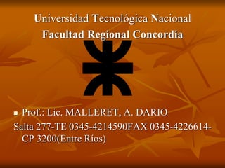 Universidad Tecnológica Nacional
Facultad Regional Concordia
 Prof.: Lic. MALLERET, A. DARIO
Salta 277-TE 0345-4214590FAX 0345-4226614-
CP 3200(Entre Ríos)
 