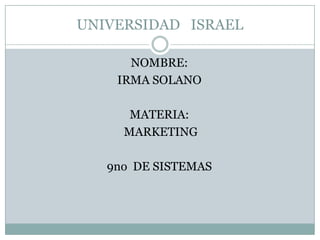 UNIVERSIDAD   ISRAEL NOMBRE: IRMA SOLANO MATERIA:  MARKETING 9no  DE SISTEMAS 
