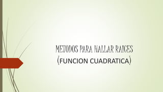 METODOS PARA HALLAR RAICES 
(FUNCION CUADRATICA) 
 