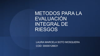 METODOS PARA LA
EVALUACIÓN
INTEGRAL DE
RIESGOS
LAURA MARCELA SOTO MOSQUERA
COD: 00000126631
 