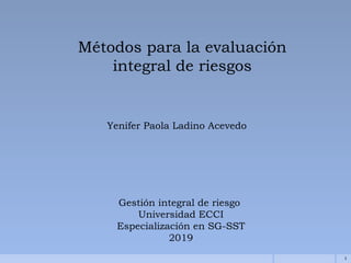 Métodos para la evaluación
integral de riesgos
Yenifer Paola Ladino Acevedo
Gestión integral de riesgo
Universidad ECCI
Especialización en SG-SST
2019
1
 