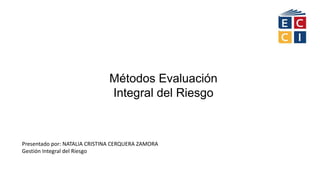 Métodos Evaluación
Integral del Riesgo
Presentado por: NATALIA CRISTINA CERQUERA ZAMORA
Gestión Integral del Riesgo
 