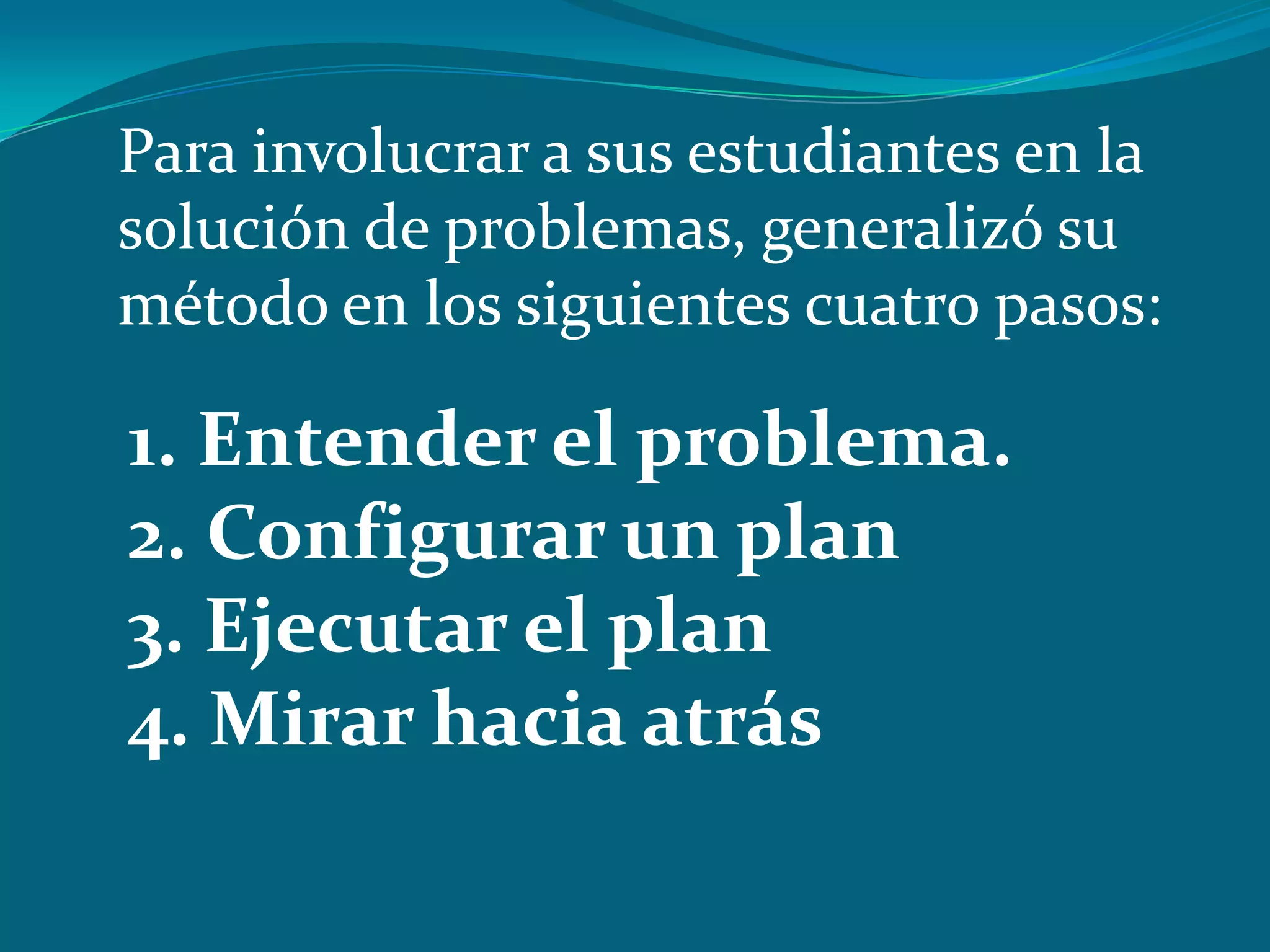 Para involucrar a sus estudiantes en la
solución de problemas, generalizó su
método en los siguientes cuatro pasos:

1. Entender el problema.
2. Configurar un plan
3. Ejecutar el plan
4. Mirar hacia atrás
 