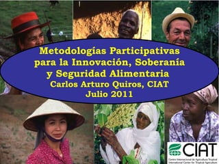 Metodologías Participativas para la Innovación, Soberanía y Seguridad Alimentaria  Carlos Arturo Quiros, CIAT Julio 2011 CAMBIO ANDINO J. Ashby, 2009 