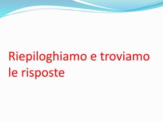 Riepiloghiamo e troviamo
le risposte
 
