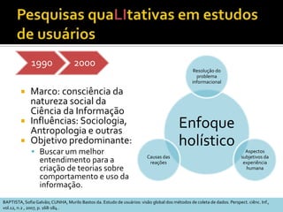 Participantes ativosPesquisador:	Observador ativo; participa da cultura local para compreender práticas e costumes, identificar necessidades e propor ações;Pesquisados:Sujeito ativo, participa através de seu depoimento; pode acrescentar novos dados.QualiSTUMPF, Ida R.C. Estudos de Usuários: aspectos metodológicos