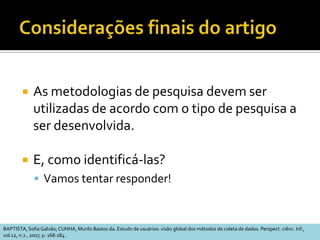 Coleta de Dados: etapasIndutiva:	A observação intensiva do ambiente pesquisado pode sugerir questões a serem incluídas no estudo.  O pesquisador deve ter conhecimentos teóricos em Sociologia e Antropologia;Deliberativa:Escolha das questões mais importantes para a pesquisa.  O pesquisador utiliza sua bagagem cultural e científica.QualiSTUMPF, Ida R.C. Estudos de Usuários: aspectos metodológicos
