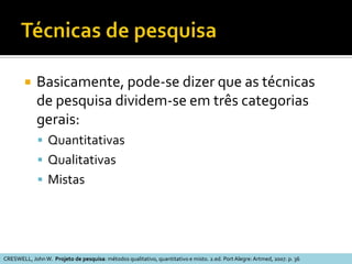 Técnicas qualitativas, quantitativas e de métodos mistosCRESWELL, John W.  Projeto de pesquisa: métodos qualitativo, quantitativo e misto. 2.ed. Port Alegre: Artmed, 2007. p. 36