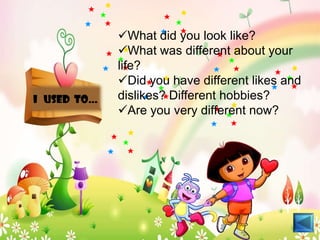 What did you look like?
             What was different about your
             life?
             Did you have different likes and
I used to…   dislikes? Different hobbies?
             Are you very different now?
 