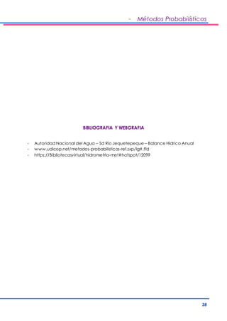 - Métodos Probabilísticos 
28 
BIBLIOGRAFIA Y WEBGRAFIA 
- Autoridad Nacional del Agua – Sd Rio Jequetepeque – Balance Hidrico Anual 
- www.udicop.net/metodos-probabilisticos-ref.sxp/lg#.ffd 
- https://Bibliotecasvirtual/hidrometria-met#hotspot/12099 
