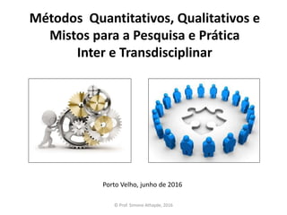 Métodos Quantitativos, Qualitativos e
Mistos para a Pesquisa e Prática
Inter e Transdisciplinar
Porto Velho, junho de 2016
© Prof. Simone Athayde, 2016
 