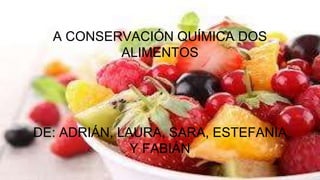 A CONSERVACIÓN QUÍMICA DOS
ALIMENTOS
DE: ADRIÁN, LAURA, SARA, ESTEFANIA
Y FABIÁN
 