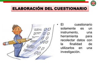 • El cuestionario
solamente es un
instrumento, una
herramienta para
recolectar datos con
la finalidad de
utilizarlos en una
investigación.
ELABORACIÓN DEL CUESTIONARIO
 