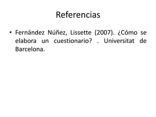 Referencias
• Fernández Núñez, Lissette (2007). ¿Cómo se
elabora un cuestionario? . Universitat de
Barcelona.
 