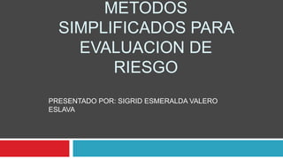 METODOS
SIMPLIFICADOS PARA
EVALUACION DE
RIESGO
PRESENTADO POR: SIGRID ESMERALDA VALERO
ESLAVA
 