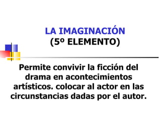 LA IMAGINACIÓN (5º ELEMENTO) Permite convivir la ficción del drama en acontecimientos artísticos. colocar al actor en las circunstancias dadas por el autor. 