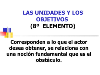 LAS UNIDADES Y LOS OBJETIVOS   (8º  ELEMENTO) Corresponden a lo que el actor desea obtener, se relaciona con una noción fundamental que es el obstáculo. 