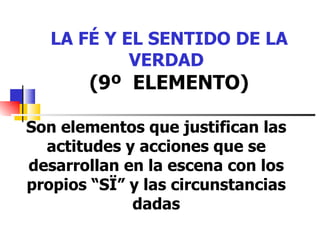 LA FÉ Y EL SENTIDO DE LA VERDAD   (9º  ELEMENTO) Son elementos que justifican las actitudes y acciones que se desarrollan en la escena con los propios “SÏ” y las circunstancias dadas 