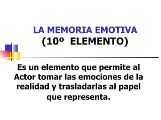 LA MEMORIA EMOTIVA (10º  ELEMENTO) Es un elemento que permite al Actor tomar las emociones de la realidad y trasladarlas al papel que representa . 